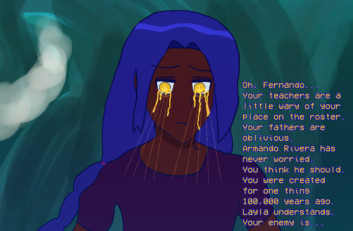 Fernando Chandrani-Rivera with his gold eyes bleeding. He has dark skin, long blue hair that's braided away and partly atop of his shoulder and wears a dark shirt. There's a dark wave behind him.

It says: 'Oh, Fernando... Your teachers are a little wary of your place on the roster. Your fathers are oblivious. Armando Rivera has never worried. You think he should. You were created for one thing 100,000 years ago. Layla understands. Your enemy is...'